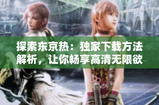 探索東京熱：獨(dú)家下載方法解析，讓你暢享高清無限欲望！