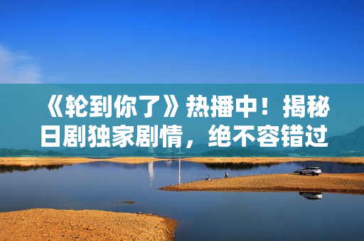 《輪到你了》熱播中！揭秘日劇獨(dú)家劇情，絕不容錯(cuò)過(guò)的驚悚之旅