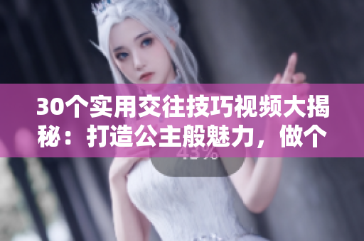 30個(gè)實(shí)用交往技巧視頻大揭秘：打造公主般魅力，做個(gè)迷人有氣場的女王！
