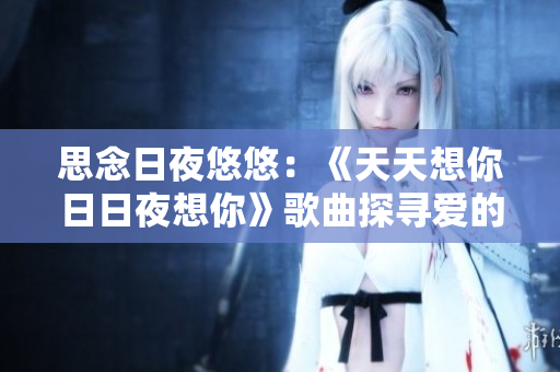 思念日夜悠悠：《天天想你日日夜想你》歌曲探尋愛的綿長