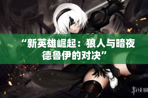 “新英雄崛起：狼人與暗夜德魯伊的對決”