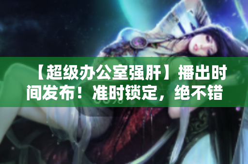 【超級辦公室強肝】播出時間發(fā)布！準時鎖定，絕不錯過！