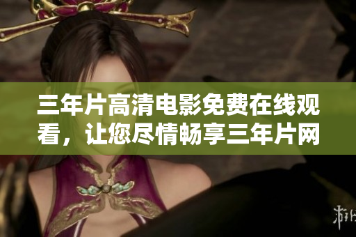 三年片高清電影免費在線觀看，讓您盡情暢享三年片網(wǎng)絡電影資源