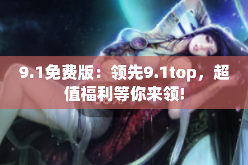 9.1免費版：領先9.1top，超值福利等你來領!