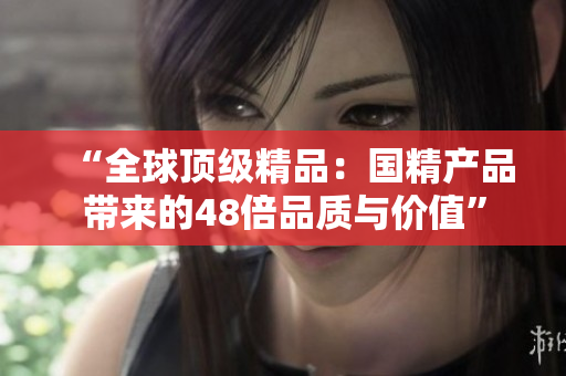 “全球頂級精品：國精產(chǎn)品帶來的48倍品質(zhì)與價值”