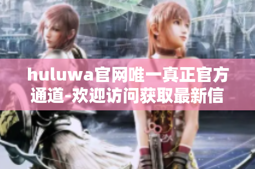 huluwa官網(wǎng)唯一真正官方通道-歡迎訪問獲取最新信息