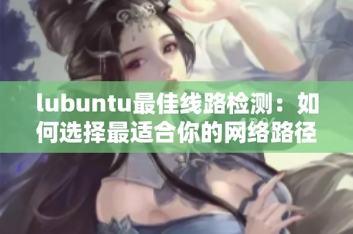 lubuntu最佳線路檢測：如何選擇最適合你的網(wǎng)絡(luò)路徑？