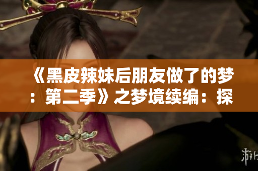 《黑皮辣妹后朋友做了的夢：第二季》之夢境續(xù)編：探索心靈世界的新奇旅程