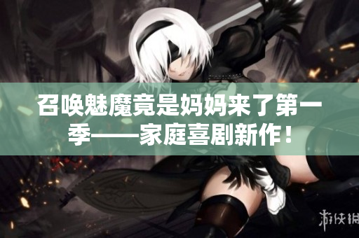 召喚魅魔竟是媽媽來了第一季——家庭喜劇新作！