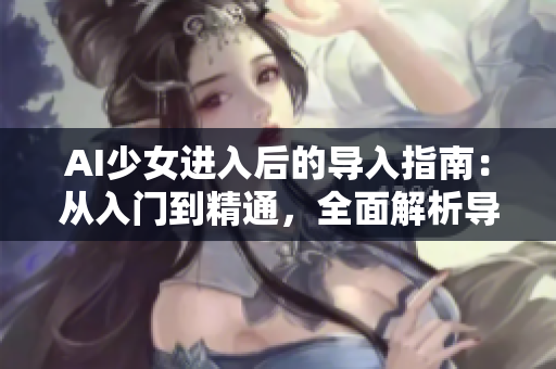 AI少女進入后的導(dǎo)入指南：從入門到精通，全面解析導(dǎo)入方法與技巧