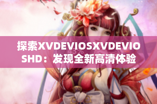 探索XVDEVIOSXVDEVIOSHD：發(fā)現(xiàn)全新高清體驗(yàn)