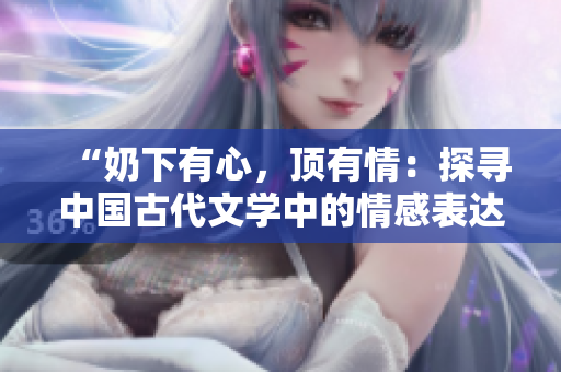 “奶下有心，頂有情：探尋中國(guó)古代文學(xué)中的情感表達(dá)之道”