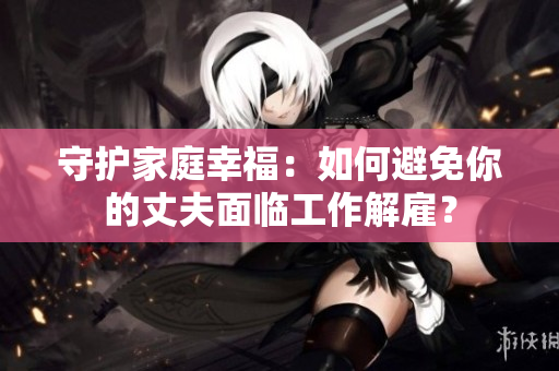 守護(hù)家庭幸福：如何避免你的丈夫面臨工作解雇？