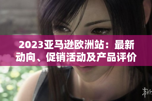 2023亞馬遜歐洲站：最新動向、促銷活動及產(chǎn)品評價
