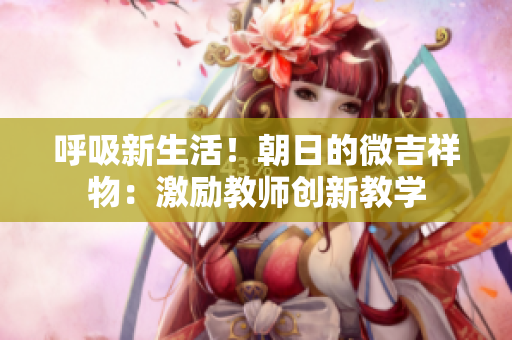 呼吸新生活！朝日的微吉祥物：激勵(lì)教師創(chuàng)新教學(xué)