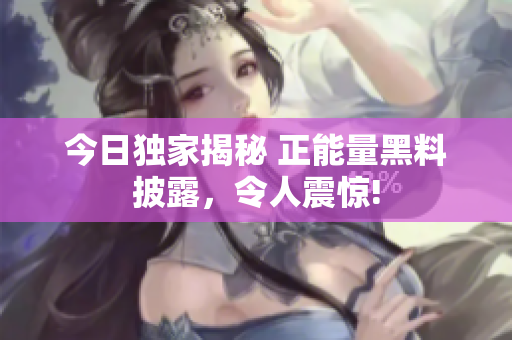 今日獨(dú)家揭秘 正能量黑料披露，令人震驚!