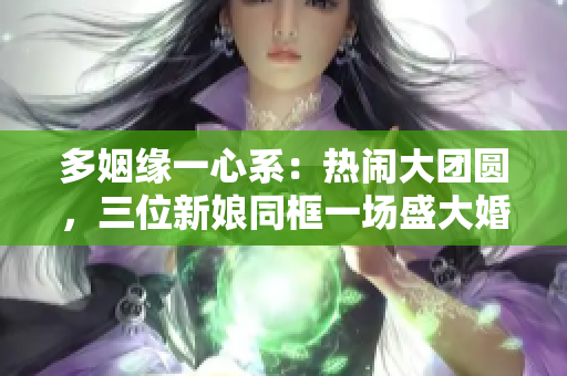 多姻緣一心系：熱鬧大團圓，三位新娘同框一場盛大婚禮