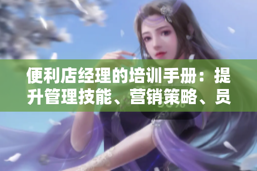 便利店經(jīng)理的培訓(xùn)手冊：提升管理技能、營銷策略、員工激勵和客戶服務(wù)
