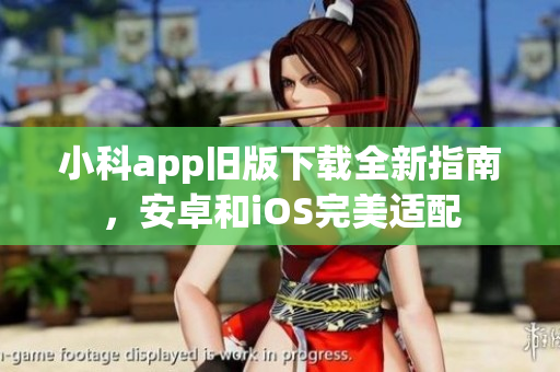 小科app舊版下載全新指南，安卓和iOS完美適配