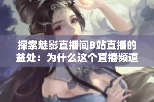 探索魅影直播間B站直播的益處：為什么這個(gè)直播頻道如此吸引人？