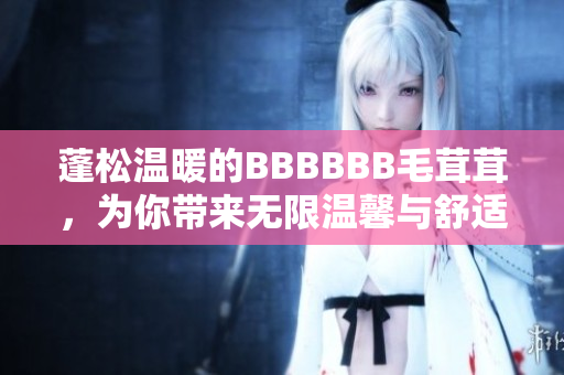 蓬松溫暖的BBBBBB毛茸茸，為你帶來無限溫馨與舒適