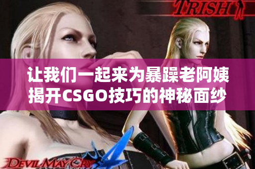 讓我們一起來(lái)為暴躁老阿姨揭開CSGO技巧的神秘面紗