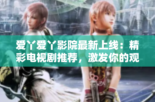 愛(ài)丫愛(ài)丫影院最新上線：精彩電視劇推薦，激發(fā)你的觀影熱情！