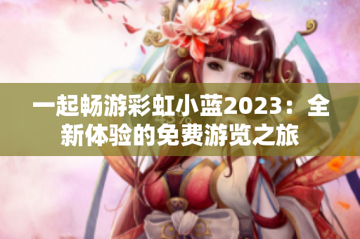 一起暢游彩虹小藍(lán)2023：全新體驗(yàn)的免費(fèi)游覽之旅