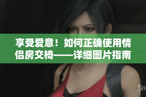 享受愛(ài)意！如何正確使用情侶房交椅——詳細(xì)圖片指南
