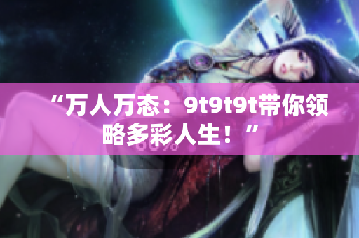 “萬(wàn)人萬(wàn)態(tài)：9t9t9t帶你領(lǐng)略多彩人生！”