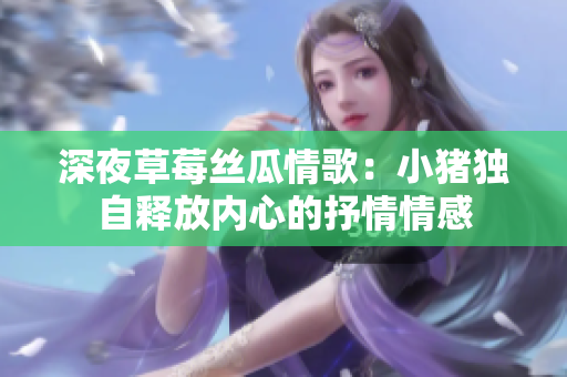 深夜草莓絲瓜情歌：小豬獨(dú)自釋放內(nèi)心的抒情情感