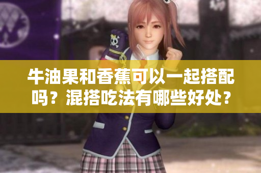 牛油果和香蕉可以一起搭配嗎？混搭吃法有哪些好處？