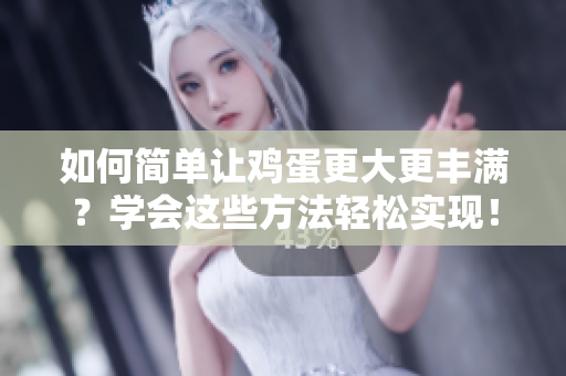 如何簡單讓雞蛋更大更豐滿？學(xué)會這些方法輕松實現(xiàn)！