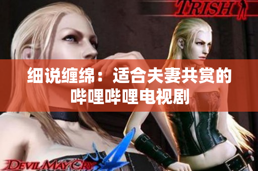 細(xì)說纏綿：適合夫妻共賞的嗶哩嗶哩電視劇
