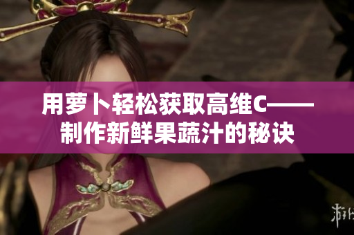 用蘿卜輕松獲取高維C——制作新鮮果蔬汁的秘訣