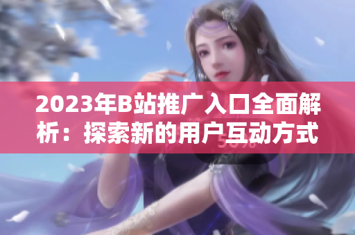 2023年B站推廣入口全面解析：探索新的用戶互動(dòng)方式和內(nèi)容創(chuàng)意
