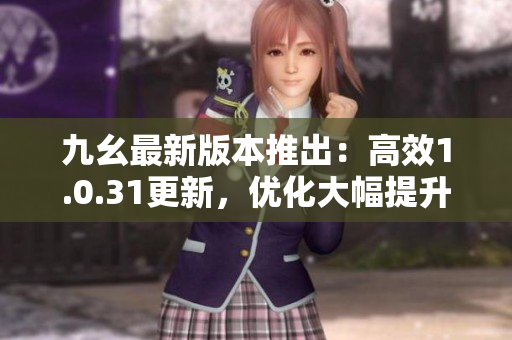 九幺最新版本推出：高效1.0.31更新，優(yōu)化大幅提升
