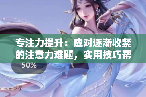 專注力提升：應(yīng)對逐漸收緊的注意力難題，實(shí)用技巧幫助您保持專注