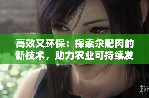 高效又環(huán)保：探索汆肥肉的新技術(shù)，助力農(nóng)業(yè)可持續(xù)發(fā)展