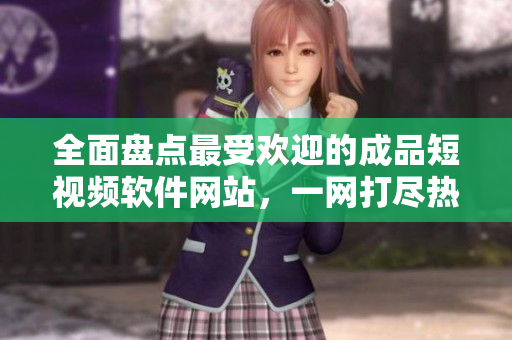 全面盤點最受歡迎的成品短視頻軟件網(wǎng)站，一網(wǎng)打盡熱門應(yīng)用，輕松找到你喜愛的視頻編輯工具