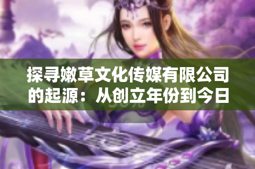 探尋嫩草文化傳媒有限公司的起源：從創(chuàng)立年份到今日的發(fā)展脈絡(luò)