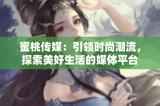 蜜桃傳媒：引領(lǐng)時尚潮流，探索美好生活的媒體平臺