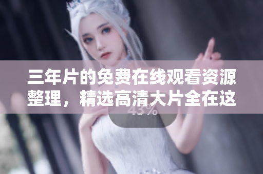 三年片的免費在線觀看資源整理，精選高清大片全在這！