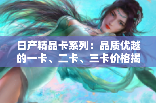 日產(chǎn)精品卡系列：品質(zhì)優(yōu)越的一卡、二卡、三卡價(jià)格揭秘
