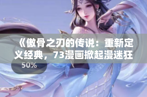 《傲骨之刃的傳說：重新定義經(jīng)典，73漫畫掀起漫迷狂潮》