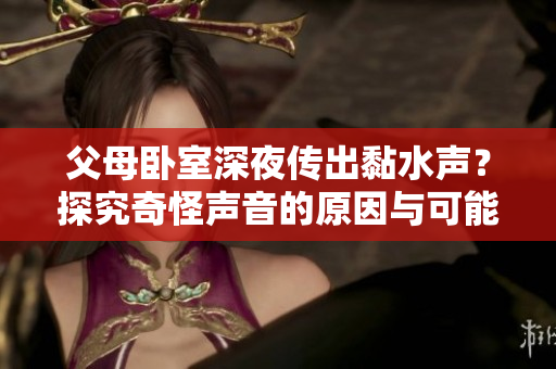 父母臥室深夜傳出黏水聲？探究奇怪聲音的原因與可能的解決方法