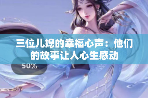 三位兒媳的幸福心聲：他們的故事讓人心生感動(dòng)