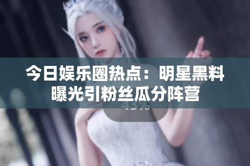 今日娛樂圈熱點(diǎn)：明星黑料曝光引粉絲瓜分陣營