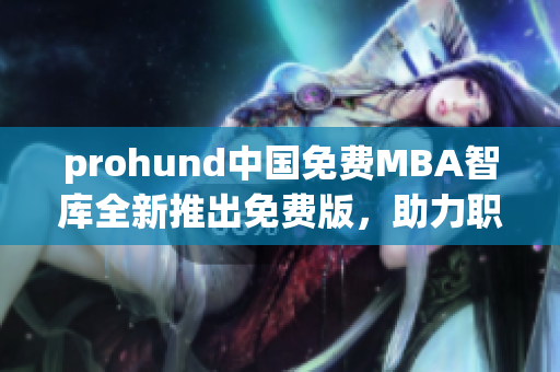 prohund中國(guó)免費(fèi)MBA智庫(kù)全新推出免費(fèi)版，助力職場(chǎng)精英職業(yè)發(fā)展