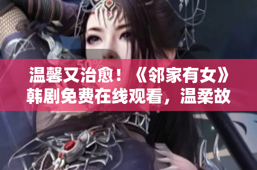 溫馨又治愈！《鄰家有女》韓劇免費在線觀看，溫柔故事感動心靈